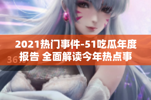 2021熱門事件-51吃瓜年度報告 全面解讀今年熱點事件，精彩瓜點一網(wǎng)打盡