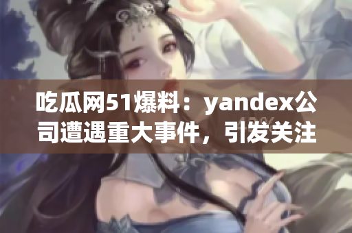 吃瓜網(wǎng)51爆料：yandex公司遭遇重大事件，引發(fā)關(guān)注
