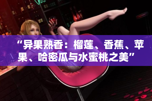 “異果熟香：榴蓮、香蕉、蘋果、哈密瓜與水蜜桃之美”