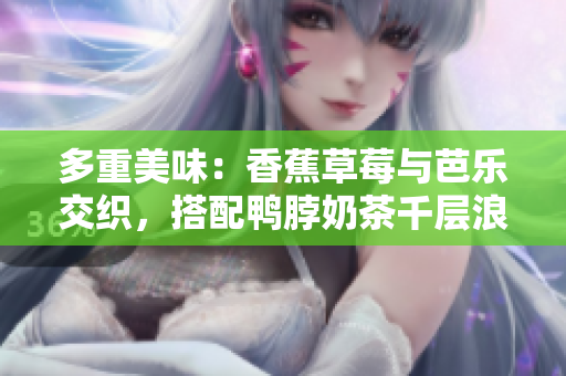 多重美味：香蕉草莓與芭樂交織，搭配鴨脖奶茶千層浪