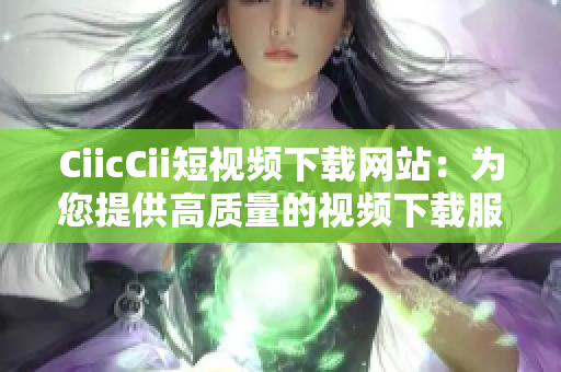 CiicCii短視頻下載網(wǎng)站：為您提供高質(zhì)量的視頻下載服務(wù)