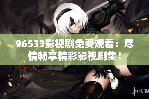 96533影視劇免費(fèi)觀看：盡情暢享精彩影視劇集！