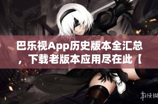 巴樂視App歷史版本全匯總，下載老版本應(yīng)用盡在此【更新2022】