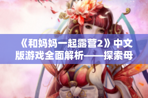 《和媽媽一起露營2》中文版游戲全面解析——探索母子之旅的奇幻世界