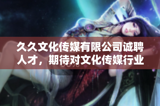久久文化傳媒有限公司誠聘人才，期待對(duì)文化傳媒行業(yè)有熱情的您的加入