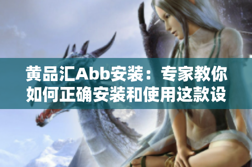 黃品匯Abb安裝：專家教你如何正確安裝和使用這款設(shè)備