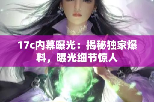 17c內(nèi)幕曝光：揭秘獨家爆料，曝光細節(jié)驚人