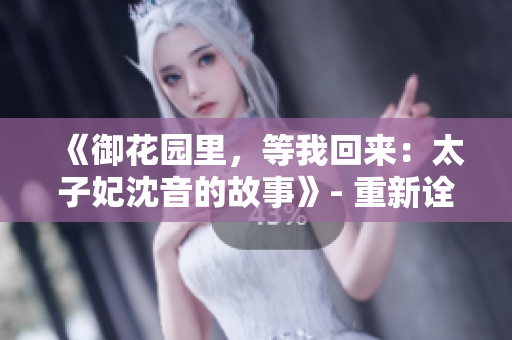 《御花園里，等我回來：太子妃沈音的故事》- 重新詮釋 原作品，突出主題，引發(fā)讀者興趣