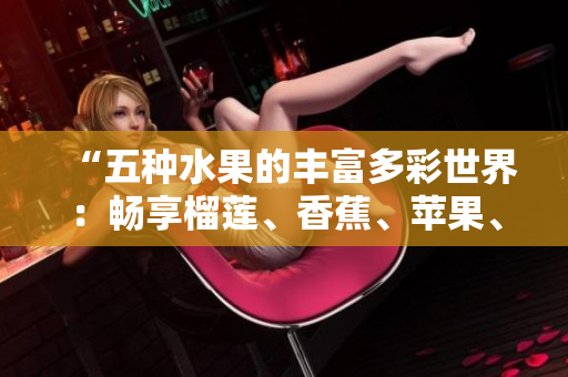 “五種水果的豐富多彩世界：暢享榴蓮、香蕉、蘋果、哈密瓜與水蜜桃的美妙滋味”