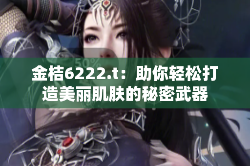 金桔6222.t：助你輕松打造美麗肌膚的秘密武器