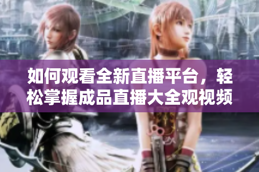 如何觀看全新直播平臺(tái)，輕松掌握成品直播大全觀視頻的技巧