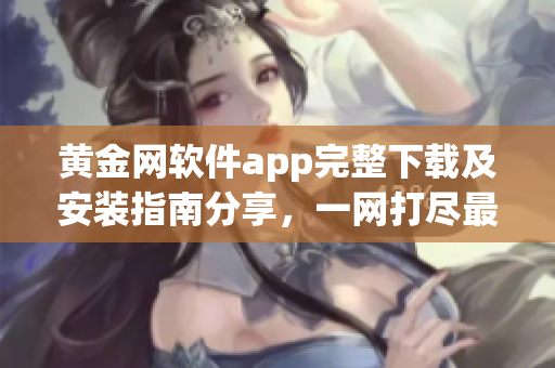 黃金網(wǎng)軟件app完整下載及安裝指南分享，一網(wǎng)打盡最新版本應(yīng)用全覆蓋