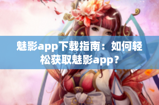 魅影app下載指南：如何輕松獲取魅影app？