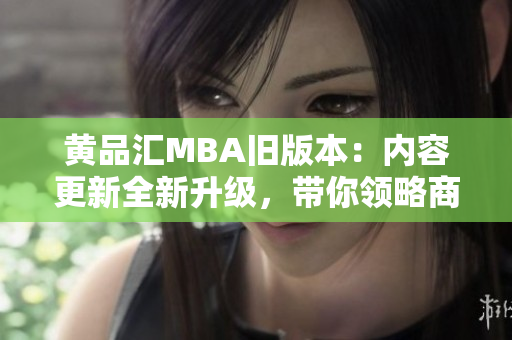 黃品匯MBA舊版本：內(nèi)容更新全新升級(jí)，帶你領(lǐng)略商學(xué)院的精華經(jīng)典