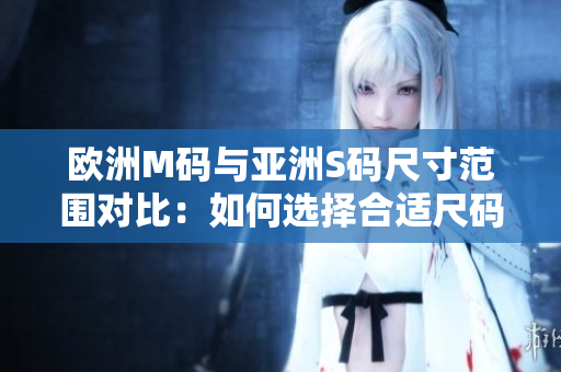 歐洲M碼與亞洲S碼尺寸范圍對(duì)比：如何選擇合適尺碼？