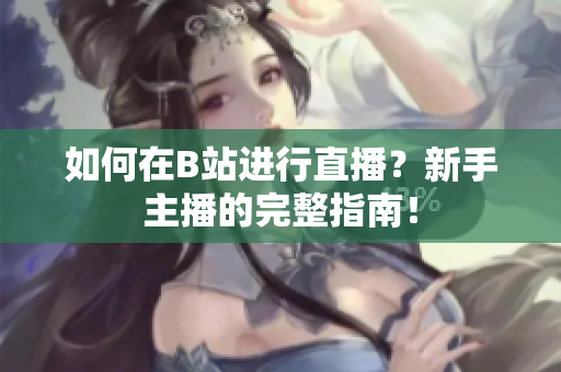 如何在B站進(jìn)行直播？新手主播的完整指南！