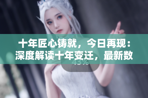 十年匠心鑄就，今日再現(xiàn)：深度解讀十年變遷，最新數(shù)據(jù)全面揭秘！