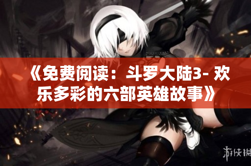 《免費(fèi)閱讀：斗羅大陸3- 歡樂(lè)多彩的六部英雄故事》