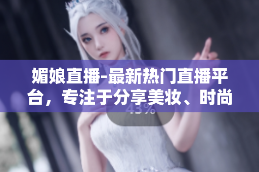 媚娘直播-最新熱門直播平臺，專注于分享美妝、時尚和生活技巧