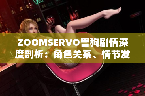ZOOMSERVO獸狗劇情深度剖析：角色關(guān)系、情節(jié)發(fā)展及故事主旨揭秘