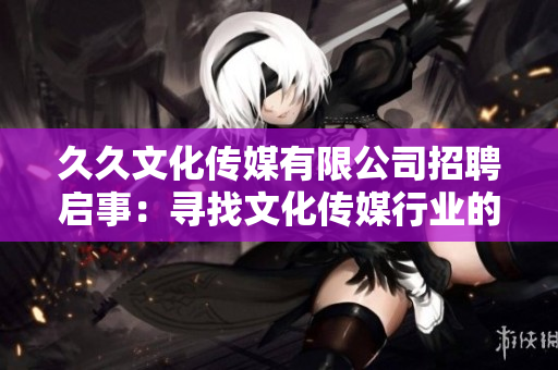 久久文化傳媒有限公司招聘啟事：尋找文化傳媒行業(yè)的人才