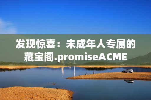 發(fā)現(xiàn)驚喜：未成年人專屬的藏寶閣.promiseACME