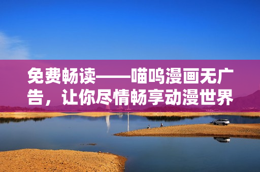 免費(fèi)暢讀——喵嗚漫畫無廣告，讓你盡情暢享動(dòng)漫世界