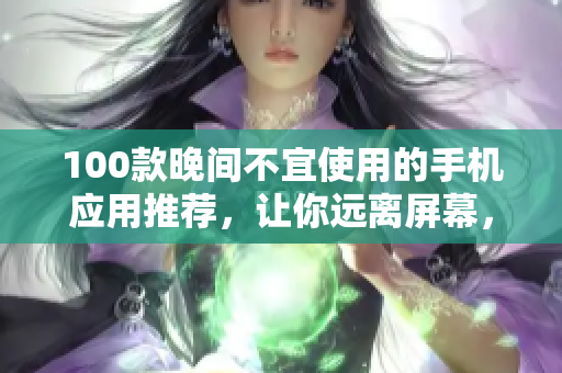 100款晚間不宜使用的手機(jī)應(yīng)用推薦，讓你遠(yuǎn)離屏幕，享受健康的睡眠！