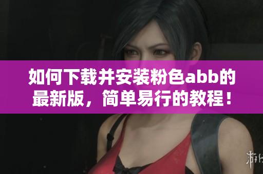 如何下載并安裝粉色abb的最新版，簡(jiǎn)單易行的教程！