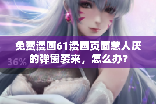 免費(fèi)漫畫61漫畫頁面惹人厭的彈窗襲來，怎么辦？