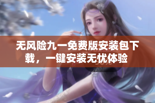 無風(fēng)險(xiǎn)九一免費(fèi)版安裝包下載，一鍵安裝無憂體驗(yàn) 