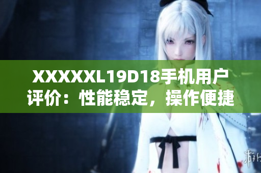 XXXXXL19D18手機用戶評價：性能穩(wěn)定，操作便捷，拍照出眾