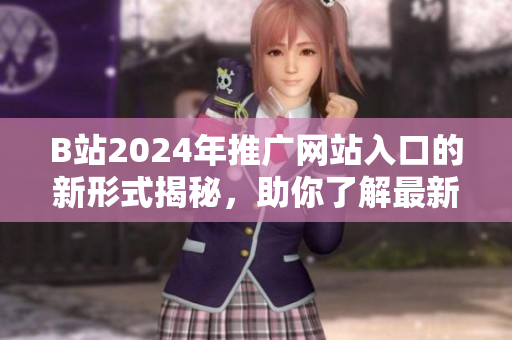 B站2024年推廣網(wǎng)站入口的新形式揭秘，助你了解最新推廣策略！