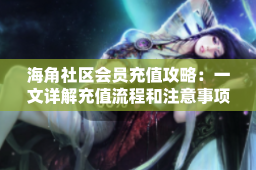 海角社區(qū)會員充值攻略：一文詳解充值流程和注意事項
