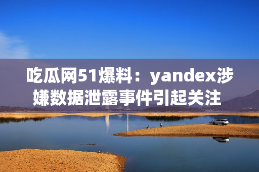 吃瓜網(wǎng)51爆料：yandex涉嫌數(shù)據(jù)泄露事件引起關(guān)注 