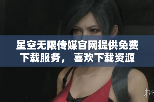 星空無限傳媒官網(wǎng)提供免費下載服務， 喜歡下載資源的朋友們有福了