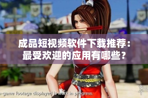成品短視頻軟件下載推薦：最受歡迎的應(yīng)用有哪些？