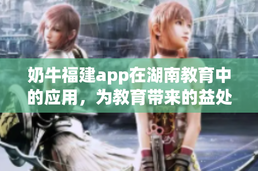 奶牛福建app在湖南教育中的應(yīng)用，為教育帶來的益處