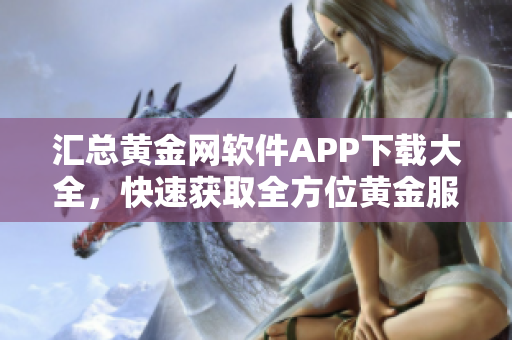 匯總黃金網(wǎng)軟件APP下載大全，快速獲取全方位黃金服務軟件列表