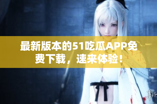 最新版本的51吃瓜APP免費(fèi)下載，速來體驗(yàn)！