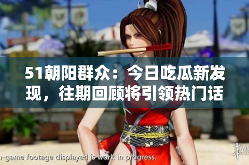 51朝陽群眾：今日吃瓜新發(fā)現(xiàn)，往期回顧將引領(lǐng)熱門話題風(fēng)向