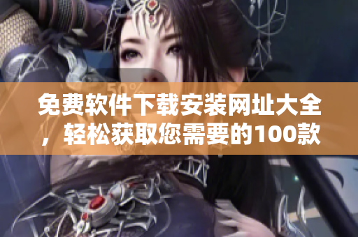 免費(fèi)軟件下載安裝網(wǎng)址大全，輕松獲取您需要的100款軟件