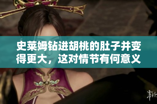 史萊姆鉆進(jìn)胡桃的肚子并變得更大，這對(duì)情節(jié)有何意義？