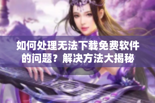 如何處理無(wú)法下載免費(fèi)軟件的問(wèn)題？解決方法大揭秘