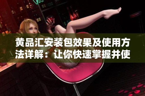 黃品匯安裝包效果及使用方法詳解：讓你快速掌握并使用黃品匯安裝包