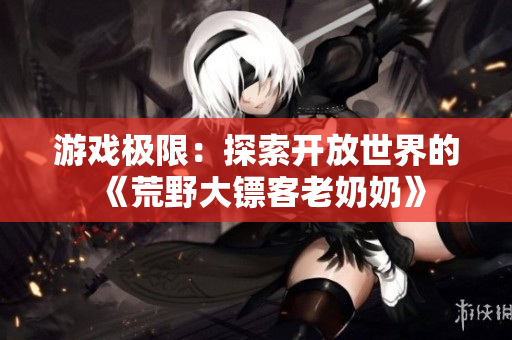 游戲極限：探索開放世界的《荒野大鏢客老奶奶》