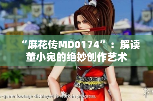 “麻花傳MD0174”：解讀董小宛的絕妙創(chuàng)作藝術(shù)