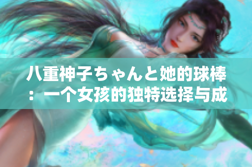 八重神子ちゃんと她的球棒：一個女孩的獨特選擇與成長經(jīng)歷