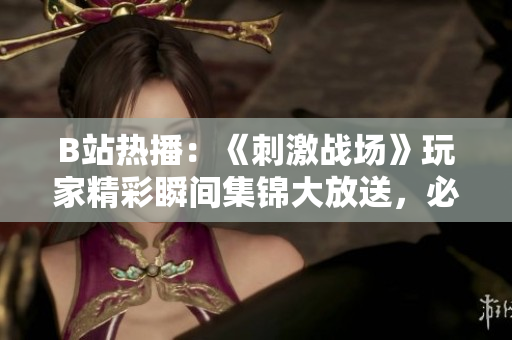 B站熱播：《刺激戰(zhàn)場(chǎng)》玩家精彩瞬間集錦大放送，必看！