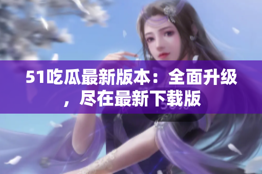 51吃瓜最新版本：全面升級(jí)，盡在最新下載版